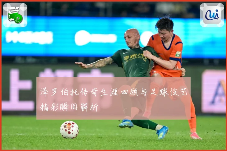 泽罗伯托传奇生涯回顾与足球技艺精彩瞬间解析