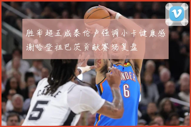 胜率超五成泰伦卢强调小卡健康感谢哈登祖巴茨贡献赛场复盘