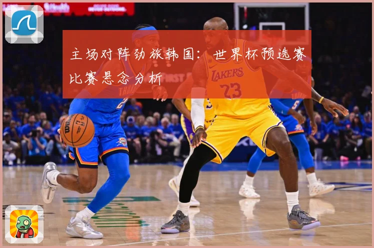 主场对阵劲旅韩国：世界杯预选赛比赛悬念分析