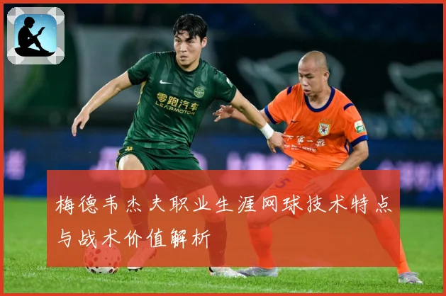梅德韦杰夫职业生涯网球技术特点与战术价值解析
