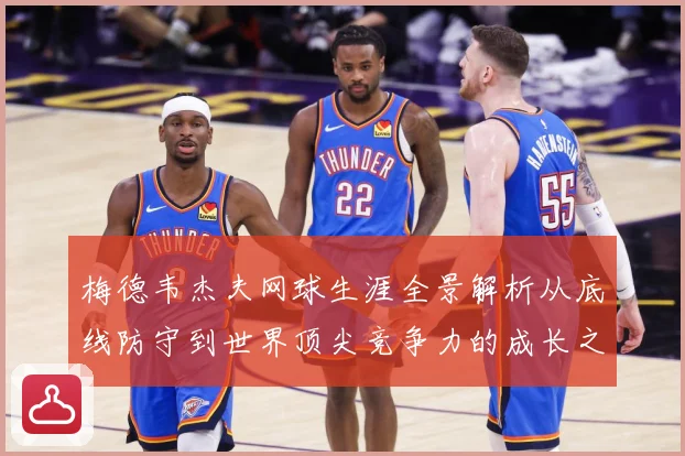 梅德韦杰夫网球生涯全景解析从底线防守到世界顶尖竞争力的成长之路