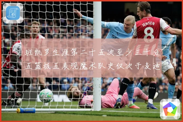 班凯罗生涯第二十五次至少三十分五篮板五表现魔术队史仅次于麦迪赛场复盘