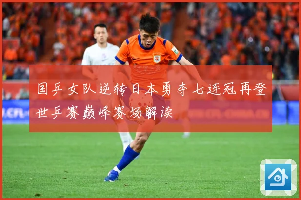 国乒女队逆转日本勇夺七连冠再登世乒赛巅峰赛场解读