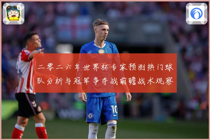 二零二六年世界杯专家预测热门球队分析与冠军争夺战前瞻战术观察