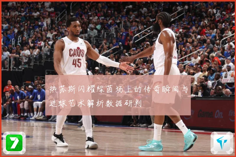 热苏斯闪耀绿茵场上的传奇瞬间与进球艺术解析数据研判