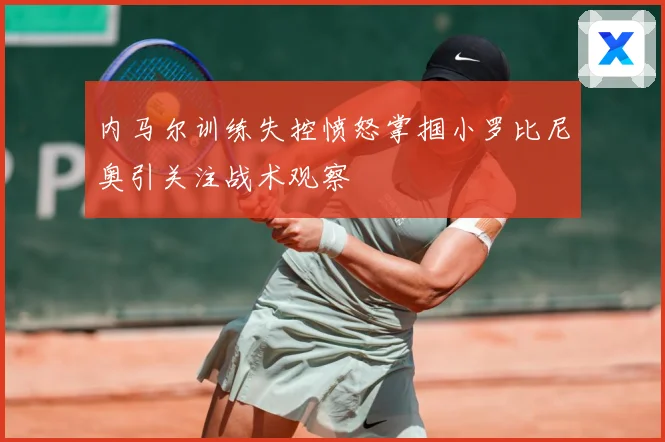 内马尔训练失控愤怒掌掴小罗比尼奥引关注战术观察