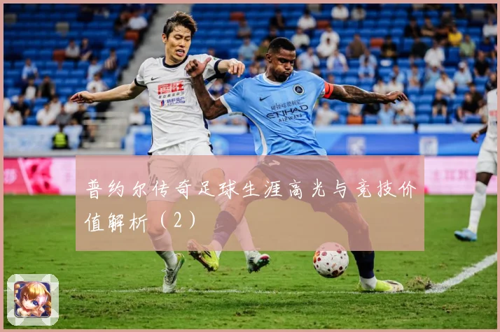 普约尔传奇足球生涯高光与竞技价值解析（2）