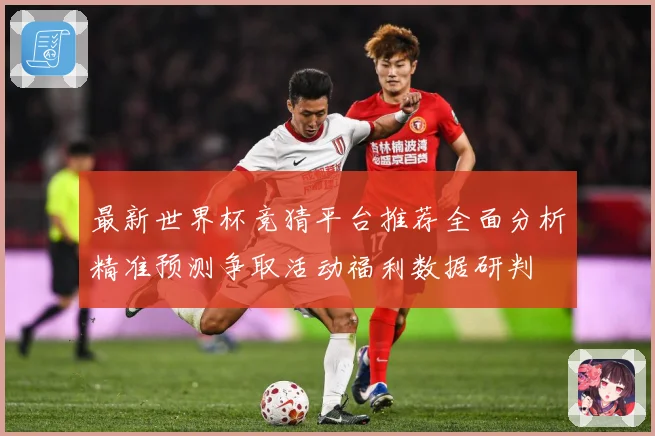 最新世界杯竞猜平台推荐全面分析精准预测争取活动福利数据研判