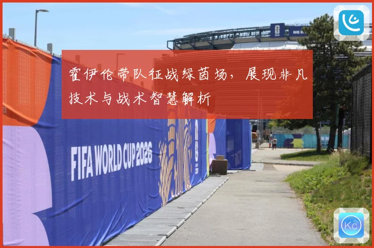 霍伊伦带队征战绿茵场，展现非凡技术与战术智慧解析
