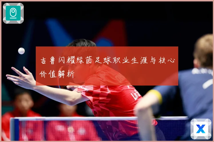 吉鲁闪耀绿茵足球职业生涯与核心价值解析