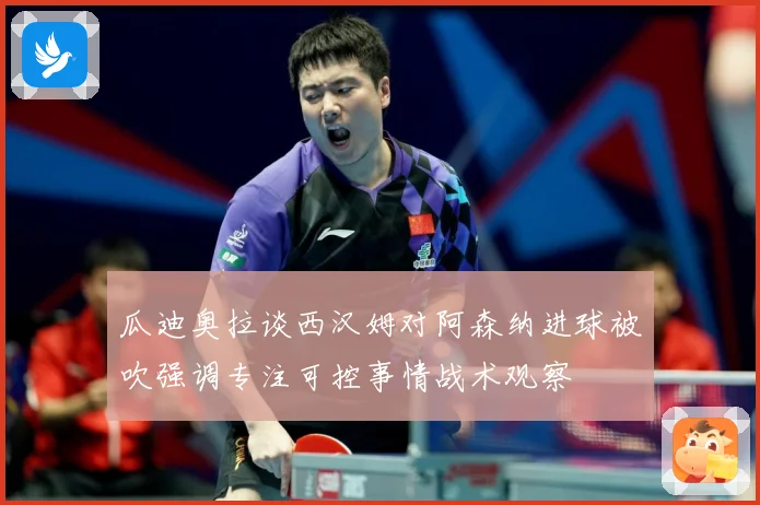 瓜迪奥拉谈西汉姆对阿森纳进球被吹强调专注可控事情战术观察
