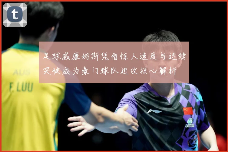 足球威廉姆斯凭借惊人速度与连续突破成为豪门球队进攻核心解析