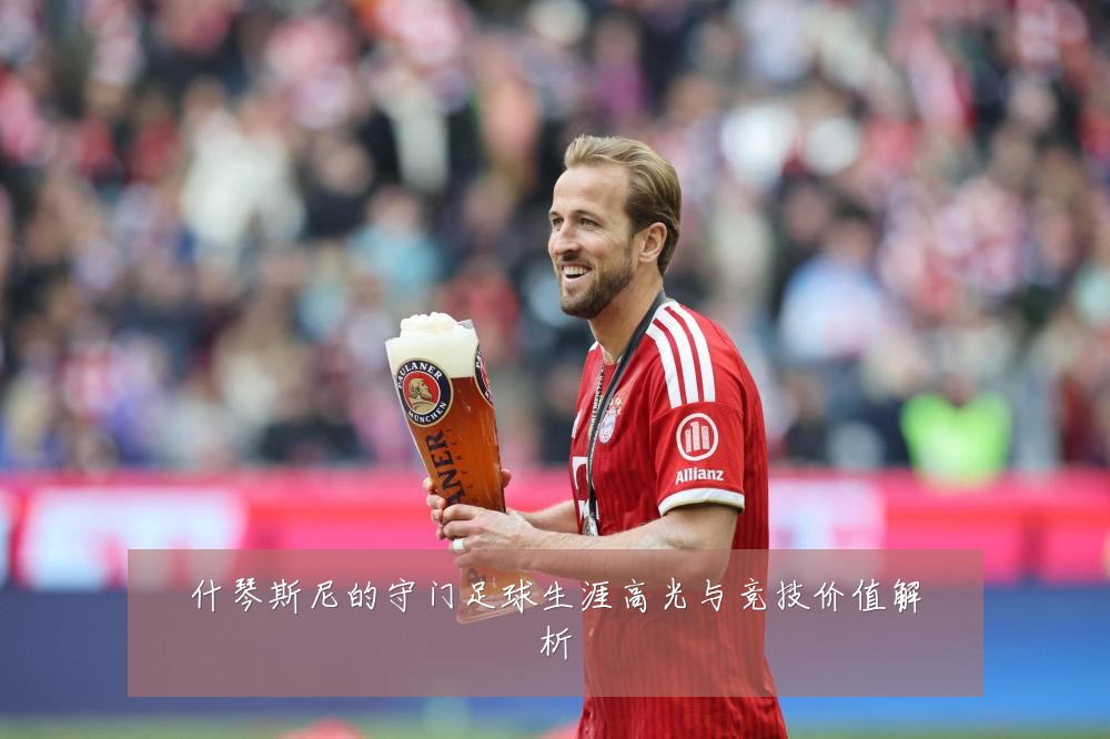 什琴斯尼的守门足球生涯高光与竞技价值解析