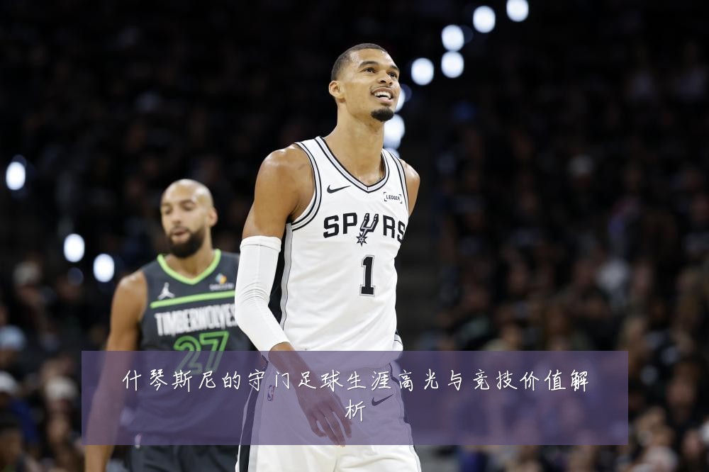 什琴斯尼的守门足球生涯高光与竞技价值解析
