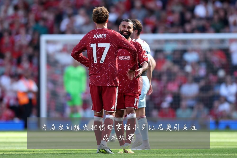 内马尔训练失控愤怒掌掴小罗比尼奥引关注战术观察