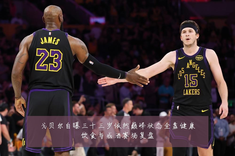 戈贝尔自曝三十三岁依然巅峰状态全靠健康饮食与戒酒赛场复盘
