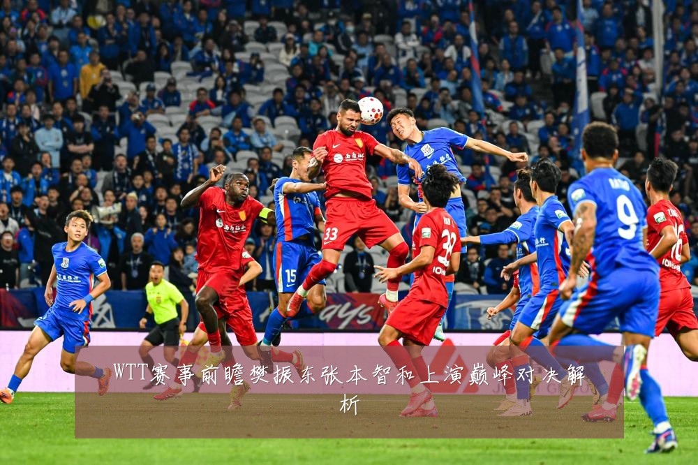 WTT赛事前瞻樊振东张本智和上演巅峰对决解析